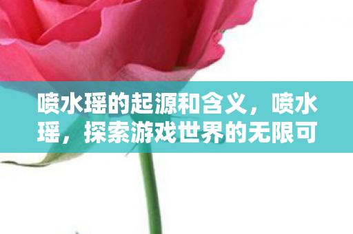 喷水瑶的起源和含义,喷水瑶,探索游戏世界的无限可能 喷水瑶的起源和含义,喷水瑶,探索游戏世界的无限可能