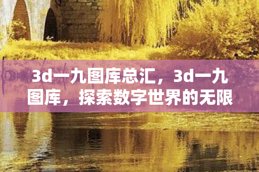 3d一九图库总汇,3d一九图库,探索数字世界的无限可能 3d一九图库总汇,3d一九图库,探索数字世界的无限可能