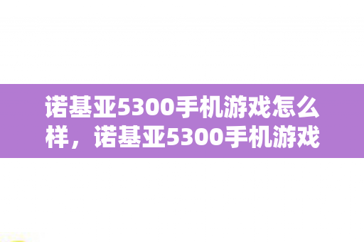 诺基亚5300手机游戏怎么样,诺基亚5300手机游戏,经典再现,回忆杀! 诺基亚5300手机游戏怎么样,诺基亚5300手机游戏,经典再现,回忆杀!