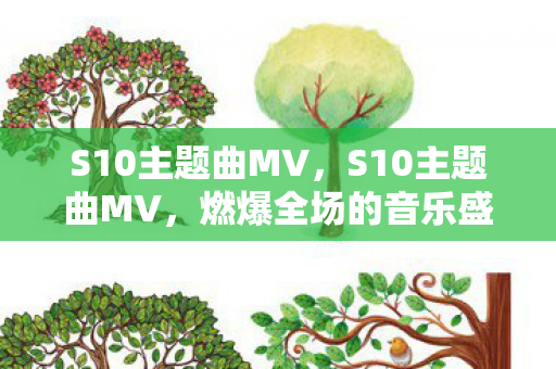 S10主题曲MV,S10主题曲MV,燃爆全场的音乐盛宴 S10主题曲MV,S10主题曲MV,燃爆全场的音乐盛宴