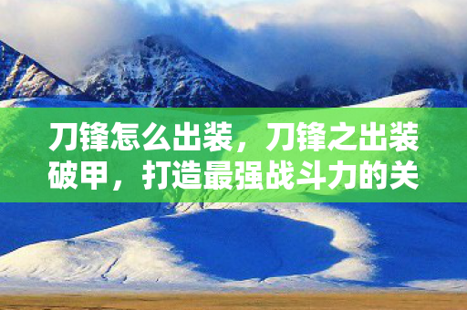 刀锋怎么出装,刀锋之出装破甲,打造最强战斗力的关键 刀锋怎么出装,刀锋之出装破甲,打造最强战斗力的关键