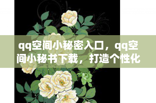 qq空间小秘密入口,qq空间小秘书下载,打造个性化空间的必备工具 qq空间小秘密入口,qq空间小秘书下载,打造个性化空间的必备工具
