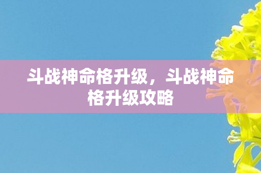 斗战神命格升级,斗战神命格升级攻略 斗战神命格升级,斗战神命格升级攻略