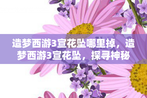 造梦西游3宣花坠哪里掉,造梦西游3宣花坠,探寻神秘法宝的传奇之旅 造梦西游3宣花坠哪里掉,造梦西游3宣花坠,探寻神秘法宝的传奇之旅