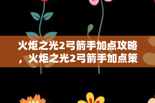 火炬之光2弓箭手加点攻略,火炬之光2弓箭手加点策略 火炬之光2弓箭手加点攻略,火炬之光2弓箭手加点策略