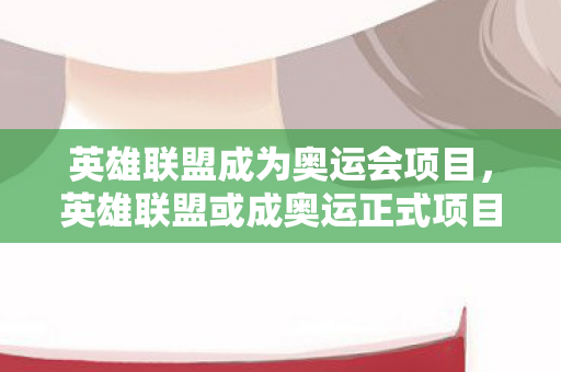 英雄联盟成为奥运会项目,英雄联盟或成奥运正式项目,电竞入奥的里程碑与未来展望 英雄联盟成为奥运会项目,英雄联盟或成奥运正式项目,电竞入奥的里程碑与未来展望