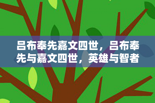 吕布奉先嘉文四世,吕布奉先与嘉文四世,英雄与智者的传奇交织 吕布奉先嘉文四世,吕布奉先与嘉文四世,英雄与智者的传奇交织