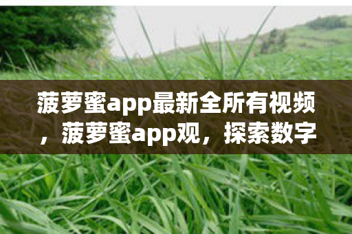 菠萝蜜app最新全所有视频,菠萝蜜app观,探索数字娱乐的新边疆 菠萝蜜app最新全所有视频,菠萝蜜app观,探索数字娱乐的新边疆