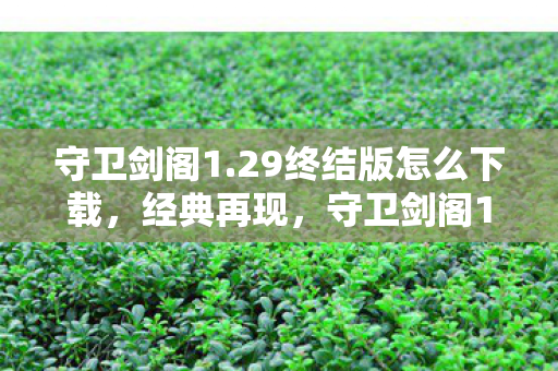 守卫剑阁1.29终结版怎么下载,经典再现,守卫剑阁1.29终结版的传奇魅力 守卫剑阁1.29终结版怎么下载,经典再现,守卫剑阁1.29终结版的传奇魅力