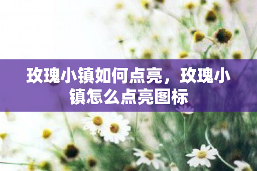玫瑰小镇如何点亮,玫瑰小镇怎么点亮图标 玫瑰小镇如何点亮,玫瑰小镇怎么点亮图标