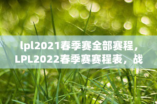 lpl2021春季赛全部赛程,LPL2022春季赛赛程表,战火重燃,群雄逐鹿 lpl2021春季赛全部赛程,LPL2022春季赛赛程表,战火重燃,群雄逐鹿