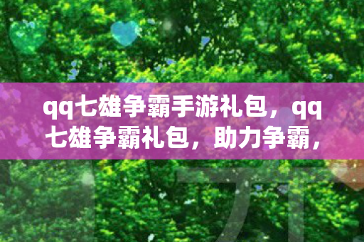 qq七雄争霸手游礼包，qq七雄争霸礼包，助力争霸，尽享游戏乐趣
