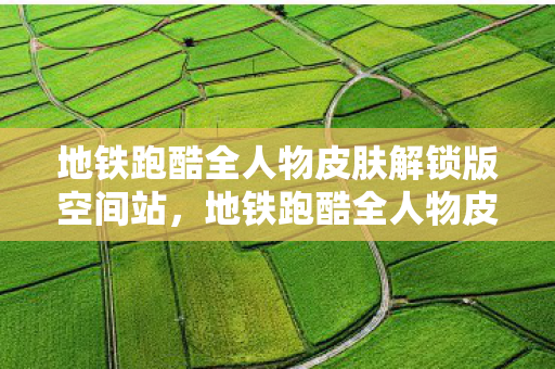 地铁跑酷全人物皮肤解锁版空间站,地铁跑酷全人物皮肤解锁版,解锁无限可能的跑酷之旅 地铁跑酷全人物皮肤解锁版空间站,地铁跑酷全人物皮肤解锁版,解锁无限可能的跑酷之旅