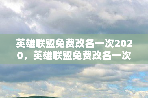 英雄联盟免费改名一次2020,英雄联盟免费改名一次2021,解锁你的英雄新身份 英雄联盟免费改名一次2020,英雄联盟免费改名一次2021,解锁你的英雄新身份