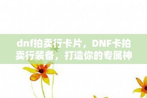 dnf拍卖行卡片，DNF卡拍卖行装备，打造你的专属神器