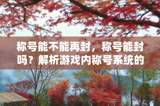 称号能不能再封，称号能封吗？解析游戏内称号系统的规范与限制