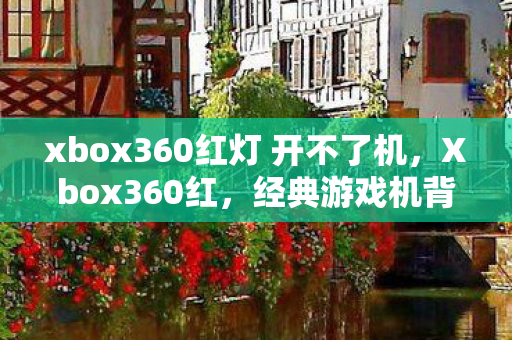xbox360红灯 开不了机，Xbox360红，经典游戏机背后的传奇故事