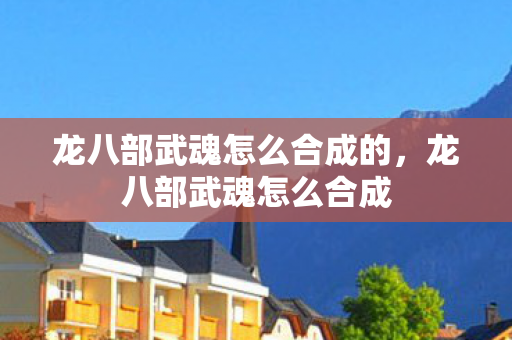 龙八部武魂怎么合成的，龙八部武魂怎么合成