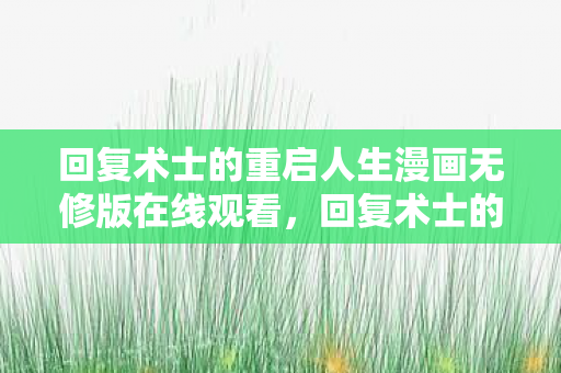 回复术士的重启人生漫画无修版在线观看，回复术士的重启人生漫画，一场灵魂重启的奇幻之旅