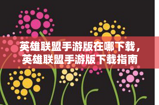 英雄联盟手游版在哪下载，英雄联盟手游版下载指南