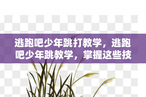 逃跑吧少年跳打教学，逃跑吧少年跳教学，掌握这些技巧，助你轻松跳跃！