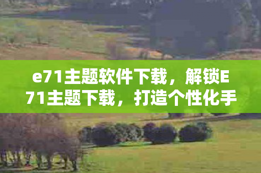 e71主题软件下载,解锁E71主题下载,打造个性化手机新体验 e71主题软件下载,解锁E71主题下载,打造个性化手机新体验
