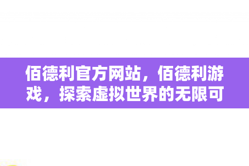 佰德利官方网站,佰德利游戏,探索虚拟世界的无限可能 佰德利官方网站,佰德利游戏,探索虚拟世界的无限可能
