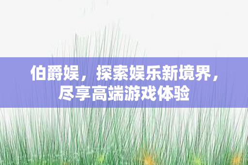 伯爵娱,探索娱乐新境界,尽享高端游戏体验 伯爵娱,探索娱乐新境界,尽享高端游戏体验