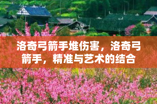 洛奇弓箭手堆伤害,洛奇弓箭手,精准与艺术的结合 洛奇弓箭手堆伤害,洛奇弓箭手,精准与艺术的结合
