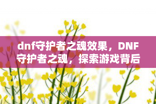 dnf守护者之魂效果,DNF守护者之魂,探索游戏背后的故事与情感 dnf守护者之魂效果,DNF守护者之魂,探索游戏背后的故事与情感