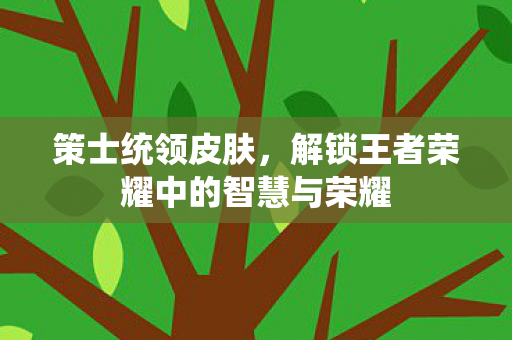 策士统领皮肤,解锁王者荣耀中的智慧与荣耀 策士统领皮肤,解锁王者荣耀中的智慧与荣耀