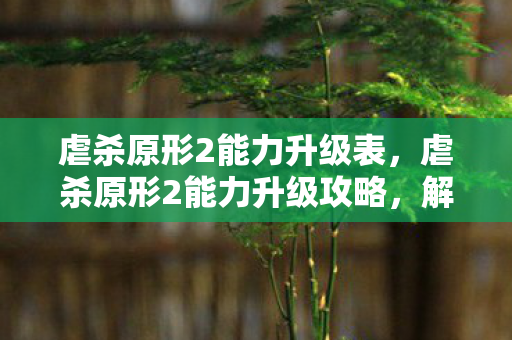 虐杀原形2能力升级表，虐杀原形2能力升级攻略，解锁无限潜能，打造终极战斗形态