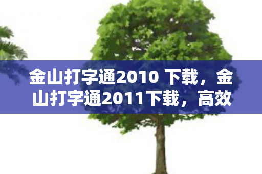金山打字通2010 下载,金山打字通2011下载,高效打字,从经典软件开始 金山打字通2010 下载,金山打字通2011下载,高效打字,从经典软件开始