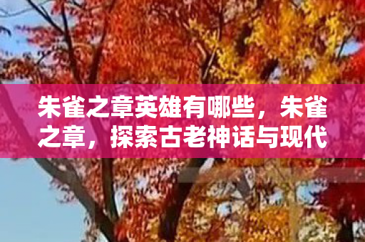 朱雀之章英雄有哪些,朱雀之章,探索古老神话与现代科技的奇妙融合 朱雀之章英雄有哪些,朱雀之章,探索古老神话与现代科技的奇妙融合