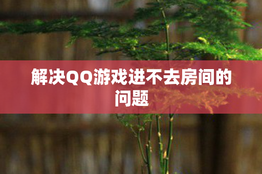 解决QQ游戏进不去房间的问题