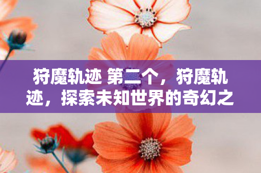 狩魔轨迹 第二个,狩魔轨迹,探索未知世界的奇幻之旅 狩魔轨迹 第二个,狩魔轨迹,探索未知世界的奇幻之旅