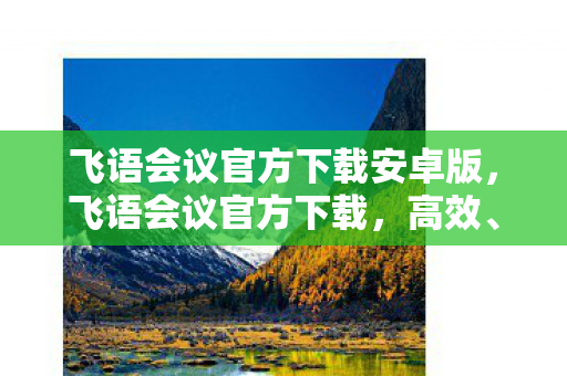 飞语会议官方下载安卓版,飞语会议官方下载,高效、安全、便捷的会议新选择 飞语会议官方下载安卓版,飞语会议官方下载,高效、安全、便捷的会议新选择