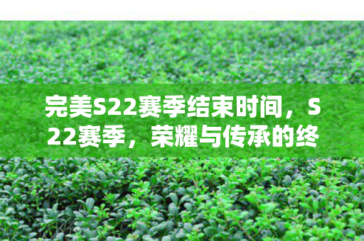 完美S22赛季结束时间,S22赛季,荣耀与传承的终章 完美S22赛季结束时间,S22赛季,荣耀与传承的终章