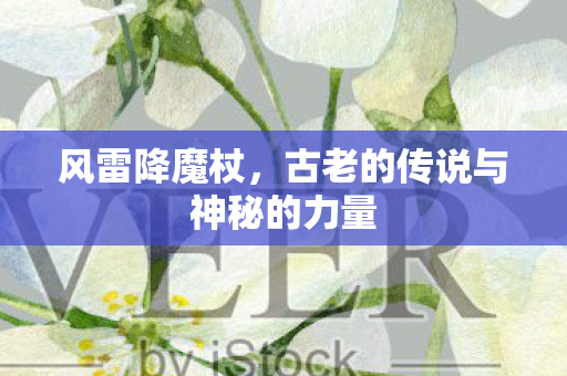 风雷降魔杖,古老的传说与神秘的力量 风雷降魔杖,古老的传说与神秘的力量