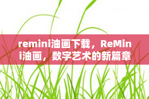 remini油画下载,ReMini油画,数字艺术的新篇章 remini油画下载,ReMini油画,数字艺术的新篇章