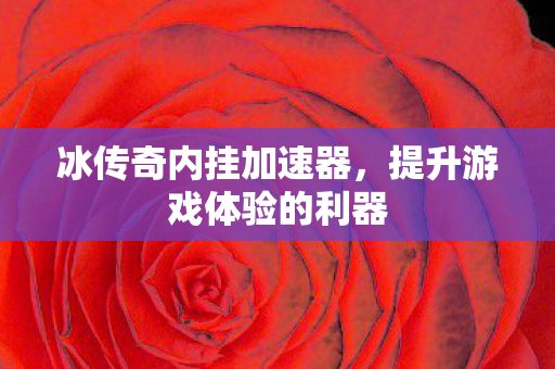 冰传奇内挂加速器,提升游戏体验的利器 冰传奇内挂加速器,提升游戏体验的利器