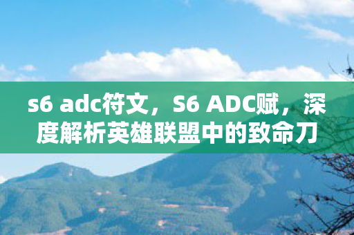 s6 adc符文,S6 ADC赋,深度解析英雄联盟中的致命刀锋 s6 adc符文,S6 ADC赋,深度解析英雄联盟中的致命刀锋