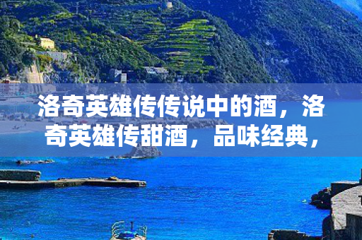 洛奇英雄传传说中的酒,洛奇英雄传甜酒,品味经典,感受传奇 洛奇英雄传传说中的酒,洛奇英雄传甜酒,品味经典,感受传奇