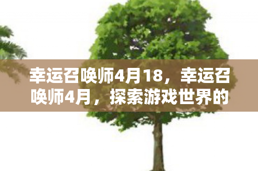 幸运召唤师4月18,幸运召唤师4月,探索游戏世界的无限可能 幸运召唤师4月18,幸运召唤师4月,探索游戏世界的无限可能