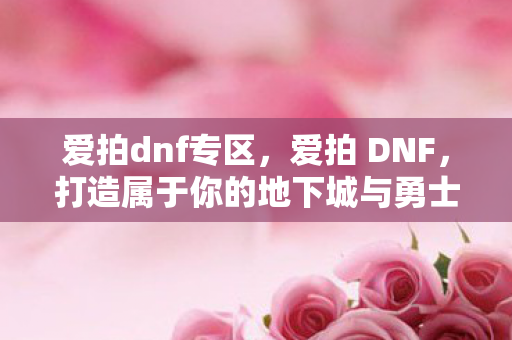 爱拍dnf专区,爱拍 DNF,打造属于你的地下城与勇士直播新体验 爱拍dnf专区,爱拍 DNF,打造属于你的地下城与勇士直播新体验