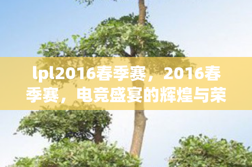 lpl2016春季赛,2016春季赛,电竞盛宴的辉煌与荣耀 lpl2016春季赛,2016春季赛,电竞盛宴的辉煌与荣耀