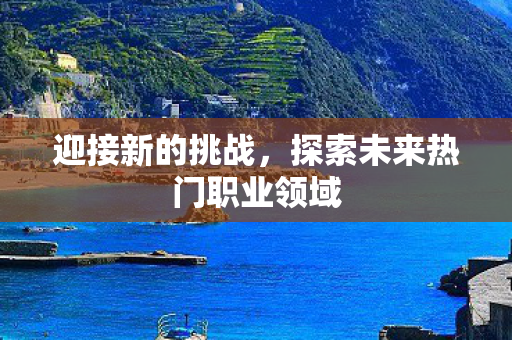 迎接新的挑战,探索未来热门职业领域 迎接新的挑战,探索未来热门职业领域