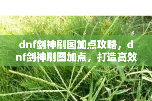 dnf剑神刷图加点攻略,dnf剑神刷图加点,打造高效输出的关键 dnf剑神刷图加点攻略,dnf剑神刷图加点,打造高效输出的关键