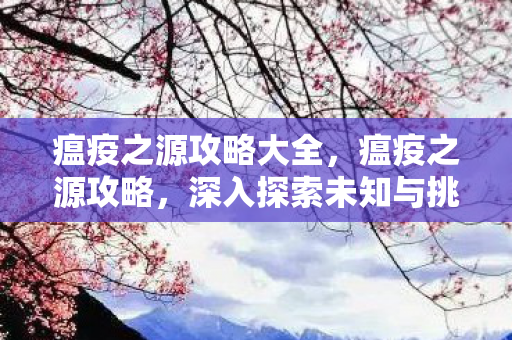 瘟疫之源攻略大全,瘟疫之源攻略,深入探索未知与挑战 瘟疫之源攻略大全,瘟疫之源攻略,深入探索未知与挑战