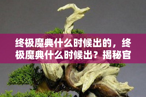 终极魔典什么时候出的,终极魔典什么时候出?揭秘官方发布时间表 终极魔典什么时候出的,终极魔典什么时候出?揭秘官方发布时间表